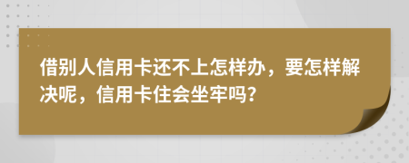 借别人信用卡还不上怎样办，要怎样解决呢，信用卡住会坐牢吗？