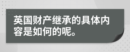 英国财产继承的具体内容是如何的呢。