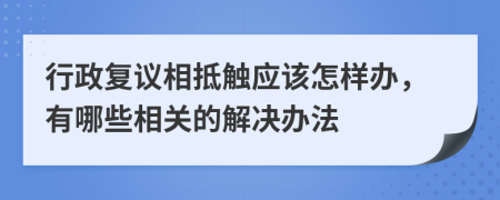 行政复议相抵触应该怎样办，有哪些相关的解决办法