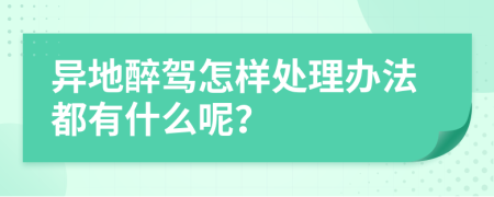 异地醉驾怎样处理办法都有什么呢？