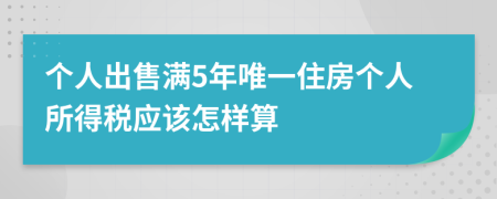 个人出售满5年唯一住房个人所得税应该怎样算