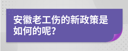 安徽老工伤的新政策是如何的呢？