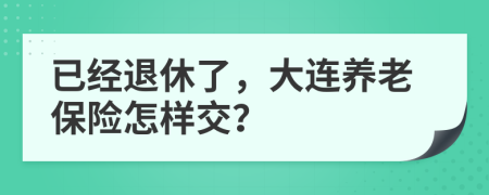 已经退休了，大连养老保险怎样交？