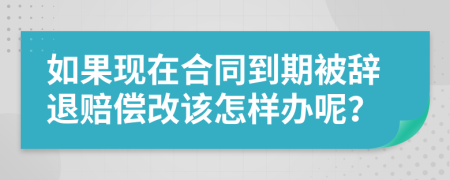 如果现在合同到期被辞退赔偿改该怎样办呢？