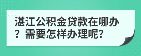 湛江公积金贷款在哪办？需要怎样办理呢？