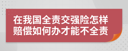 在我国全责交强险怎样赔偿如何办才能不全责