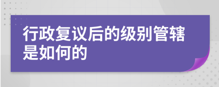 行政复议后的级别管辖是如何的