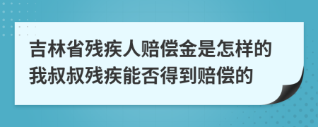 吉林省残疾人赔偿金是怎样的我叔叔残疾能否得到赔偿的