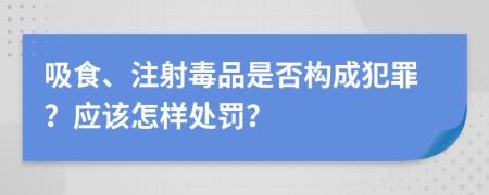 吸食、注射毒品是否构成犯罪？应该怎样处罚？