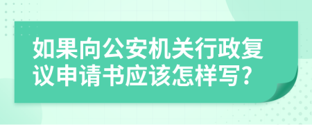 如果向公安机关行政复议申请书应该怎样写?