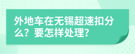 外地车在无锡超速扣分么？要怎样处理？
