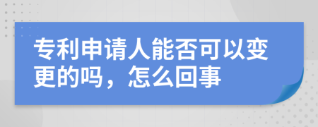 专利申请人能否可以变更的吗，怎么回事