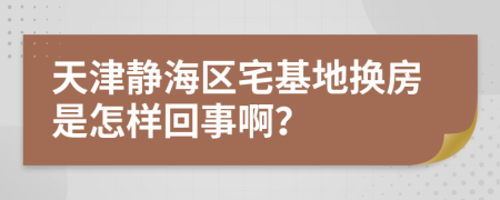 天津静海区宅基地换房是怎样回事啊？