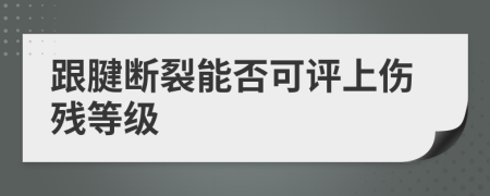 跟腱断裂能否可评上伤残等级