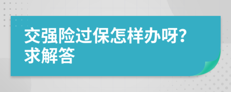 交强险过保怎样办呀？求解答