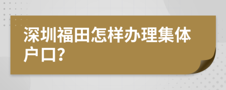 深圳福田怎样办理集体户口？