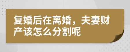 复婚后在离婚，夫妻财产该怎么分割呢