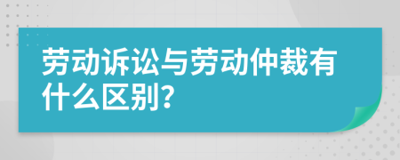 劳动诉讼与劳动仲裁有什么区别？