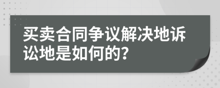 买卖合同争议解决地诉讼地是如何的？