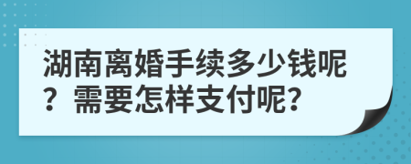 湖南离婚手续多少钱呢？需要怎样支付呢？