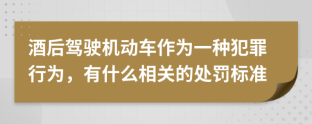 酒后驾驶机动车作为一种犯罪行为，有什么相关的处罚标准