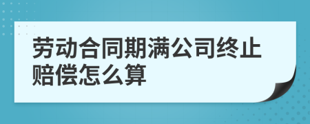 劳动合同期满公司终止赔偿怎么算