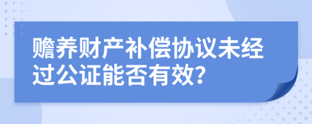 赡养财产补偿协议未经过公证能否有效？