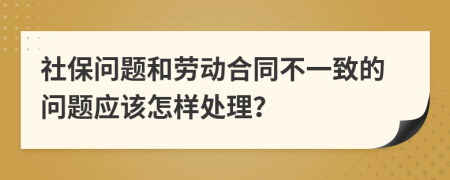 社保问题和劳动合同不一致的问题应该怎样处理？