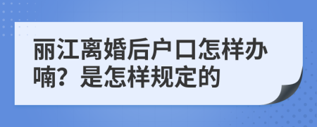 丽江离婚后户口怎样办喃？是怎样规定的