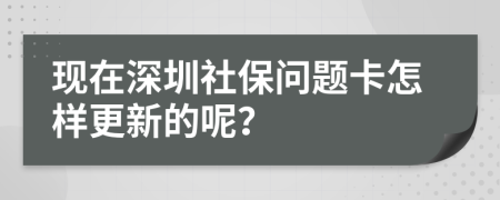 现在深圳社保问题卡怎样更新的呢？