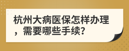 杭州大病医保怎样办理，需要哪些手续？