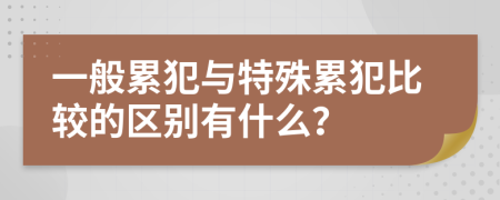 一般累犯与特殊累犯比较的区别有什么？