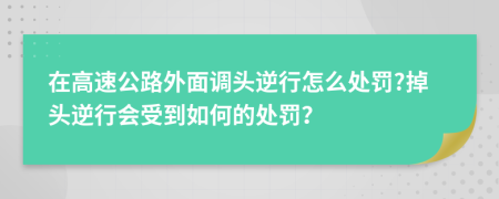 在高速公路外面调头逆行怎么处罚?掉头逆行会受到如何的处罚？