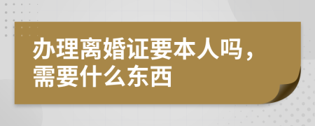 办理离婚证要本人吗，需要什么东西