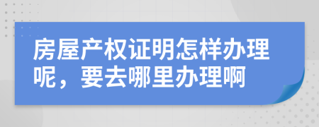 房屋产权证明怎样办理呢，要去哪里办理啊