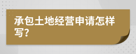 承包土地经营申请怎样写？