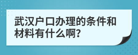 武汉户口办理的条件和材料有什么啊？