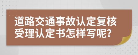 道路交通事故认定复核受理认定书怎样写呢？