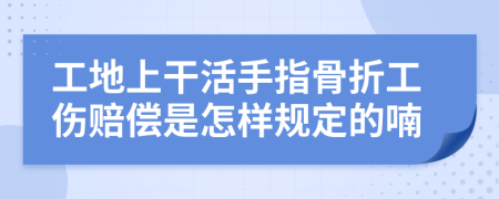 工地上干活手指骨折工伤赔偿是怎样规定的喃