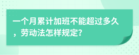 一个月累计加班不能超过多久，劳动法怎样规定？