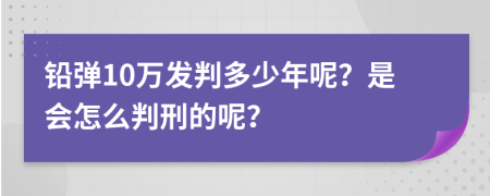 铅弹10万发判多少年呢？是会怎么判刑的呢？