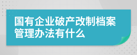 国有企业破产改制档案管理办法有什么