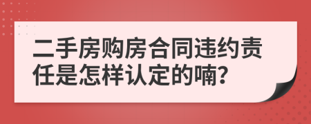 二手房购房合同违约责任是怎样认定的喃？
