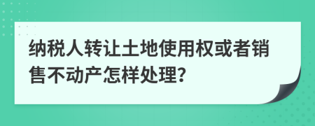 纳税人转让土地使用权或者销售不动产怎样处理？