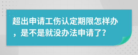 超出申请工伤认定期限怎样办，是不是就没办法申请了？