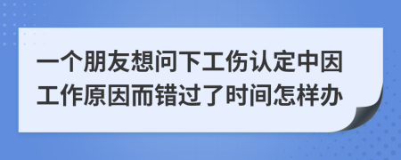 一个朋友想问下工伤认定中因工作原因而错过了时间怎样办