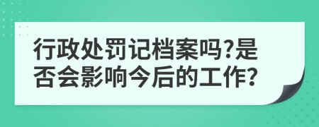 行政处罚记档案吗?是否会影响今后的工作？