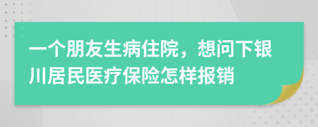 一个朋友生病住院，想问下银川居民医疗保险怎样报销