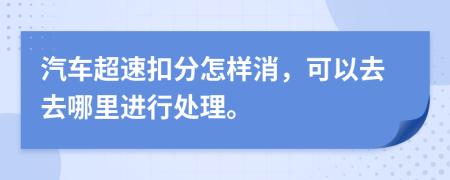 汽车超速扣分怎样消，可以去去哪里进行处理。