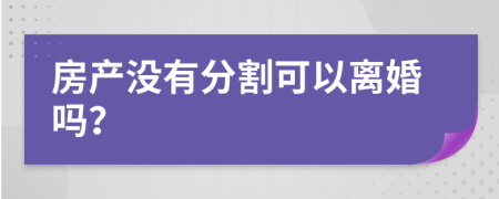 房产没有分割可以离婚吗？